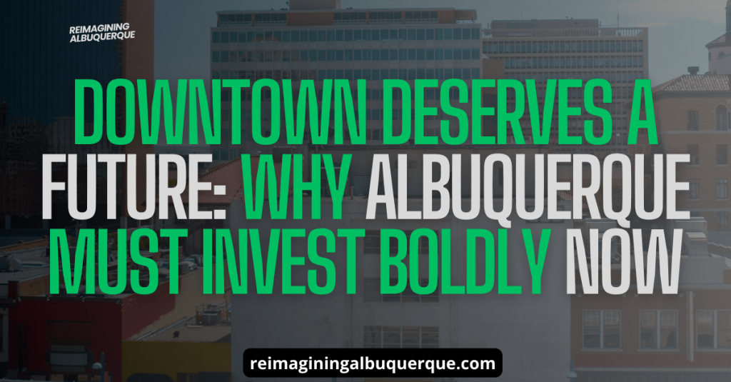 Downtown Deserves a Future: Why Albuquerque Must Invest Boldly&nbsp;Now