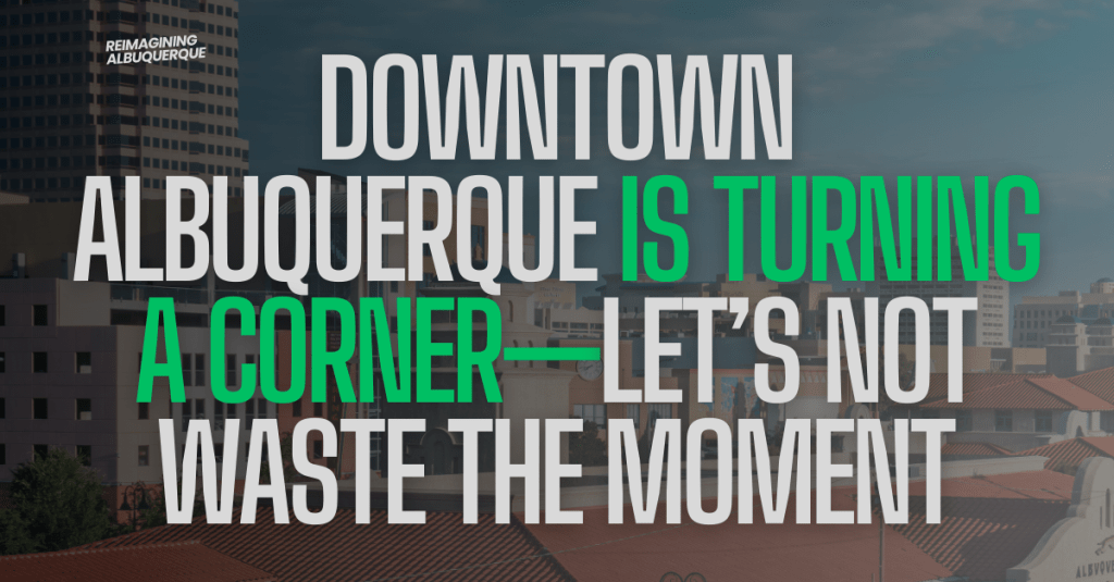 Downtown Albuquerque Is Turning a Corner—Let’s Not Waste the&nbsp;Moment